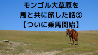 モンゴル大草原を 馬と共に旅した話③ 【ついに乗馬開始】