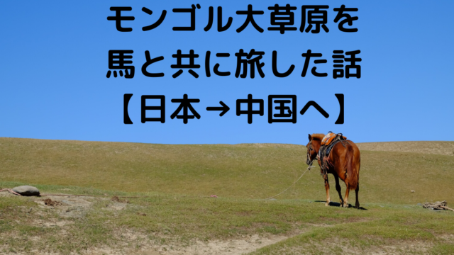 モンゴル大草原を馬と共に旅した話【日本→中国へ】
